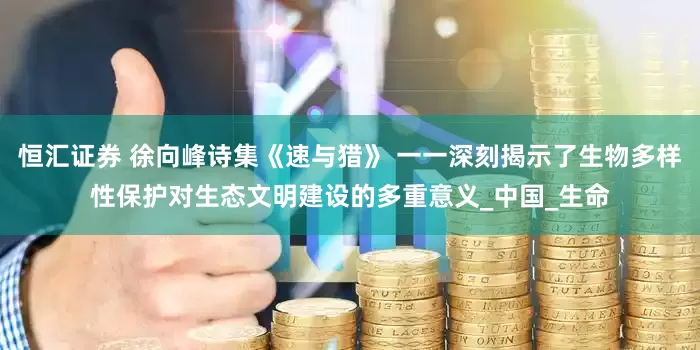 恒汇证券 徐向峰诗集《速与猎》 一一深刻揭示了生物多样性保护对生态文明建设的多重意义_中国_生命