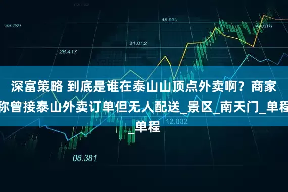 深富策略 到底是谁在泰山山顶点外卖啊？商家称曾接泰山外卖订单但无人配送_景区_南天门_单程