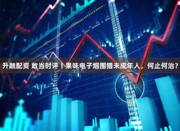 升融配资 敢当时评丨果味电子烟围猎未成年人，何止何治？