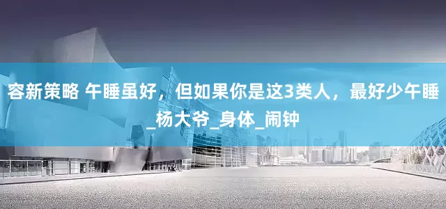 容新策略 午睡虽好，但如果你是这3类人，最好少午睡_杨大爷_身体_闹钟