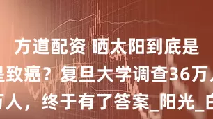 方道配资 晒太阳到底是养生，还是致癌？复旦大学调查36万人，终于有了答案_阳光_白天窝_研究