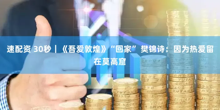 速配资 30秒｜《吾爱敦煌》“回家” 樊锦诗：因为热爱留在莫高窟
