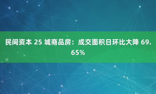 民间资本 25 城商品房：成交面积日环比大降 69.65%