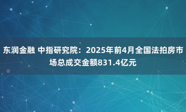 东润金融 中指研究院：2025年前4月全国法拍房市场总成交金额831.4亿元