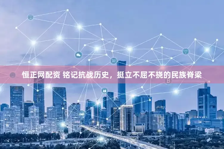 恒正网配资 铭记抗战历史，挺立不屈不挠的民族脊梁