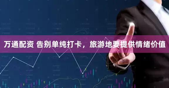 万通配资 告别单纯打卡，旅游地要提供情绪价值