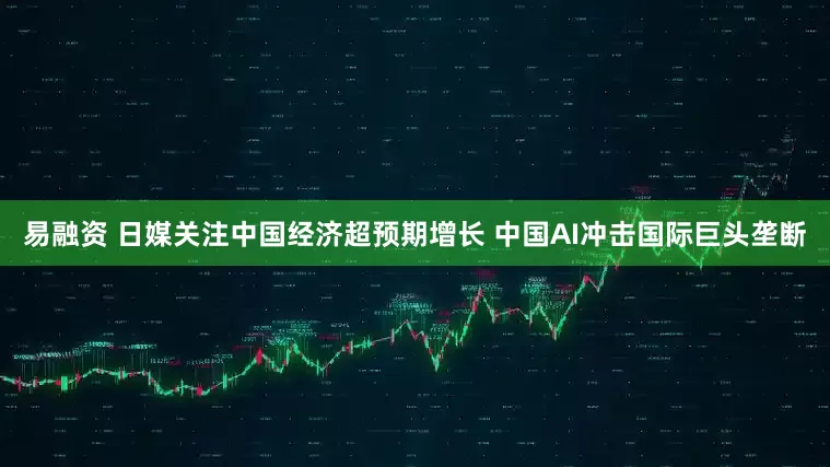 易融资 日媒关注中国经济超预期增长 中国AI冲击国际巨头垄断
