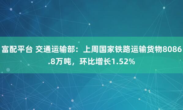 富配平台 交通运输部：上周国家铁路运输货物8086.8万吨，环比增长1.52%
