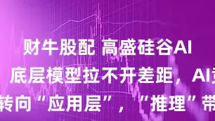 财牛股配 高盛硅谷AI调研之旅：底层模型拉不开差距，AI竞争转向“应用层”，“推理”带来GPU需求暴增