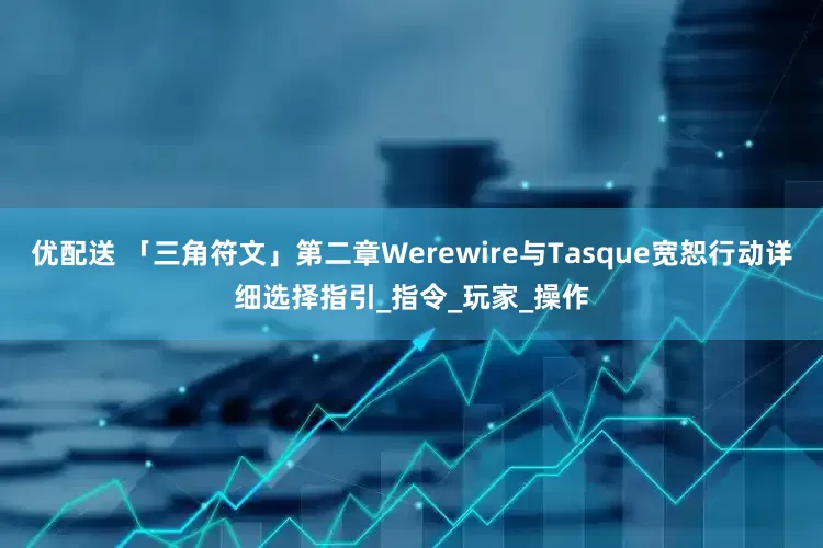 优配送 「三角符文」第二章Werewire与Tasque宽恕行动详细选择指引_指令_玩家_操作