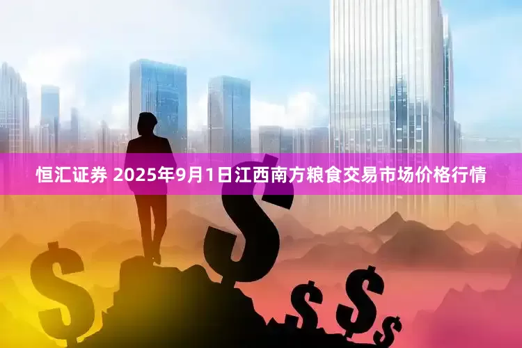 恒汇证券 2025年9月1日江西南方粮食交易市场价格行情