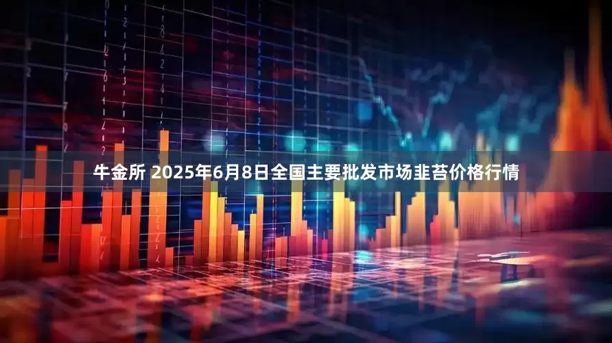牛金所 2025年6月8日全国主要批发市场韭苔价格行情