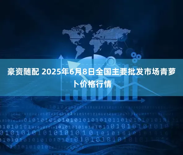 豪资随配 2025年6月8日全国主要批发市场青萝卜价格行情