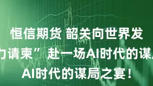 恒信期货 韶关向世界发出“算力请柬” 赴一场AI时代的谋局之宴！