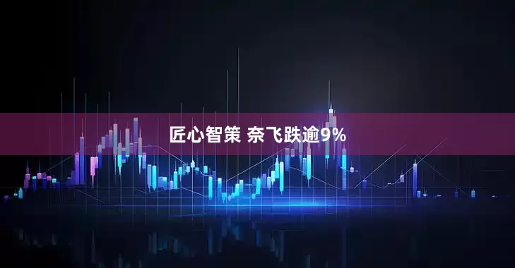 匠心智策 奈飞跌逾9%