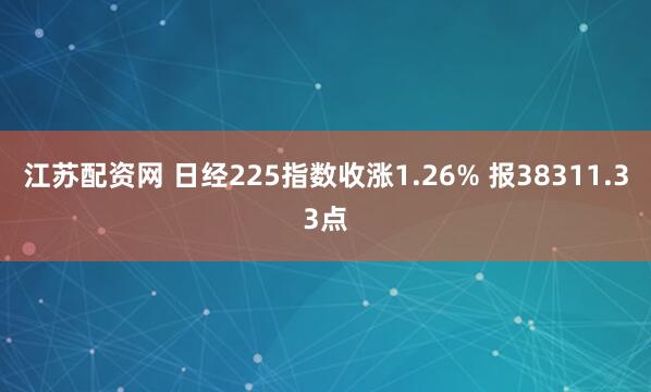 江苏配资网 日经225指数收涨1.26% 报38311.33点