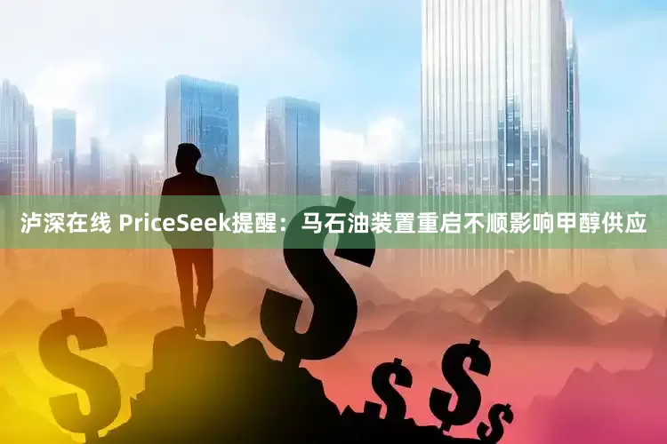 泸深在线 PriceSeek提醒：马石油装置重启不顺影响甲醇供应