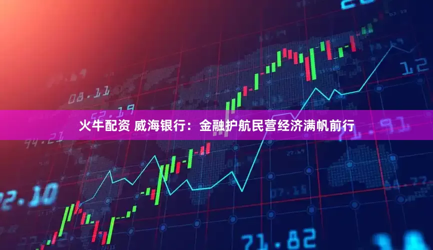 火牛配资 威海银行：金融护航民营经济满帆前行