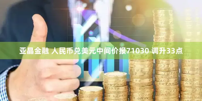 亚晶金融 人民币兑美元中间价报71030 调升33点