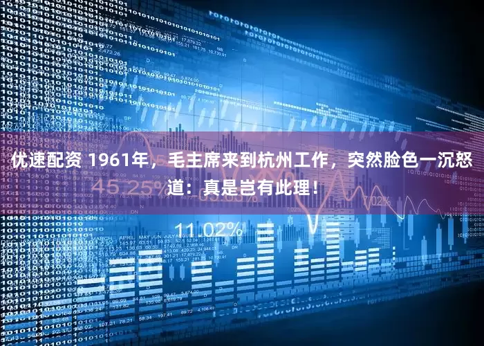 优速配资 1961年，毛主席来到杭州工作，突然脸色一沉怒道：真是岂有此理！