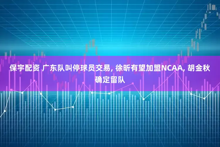 保宇配资 广东队叫停球员交易, 徐昕有望加盟NCAA, 胡金秋确定留队
