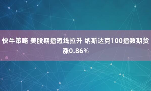 快牛策略 美股期指短线拉升 纳斯达克100指数期货涨0.86%