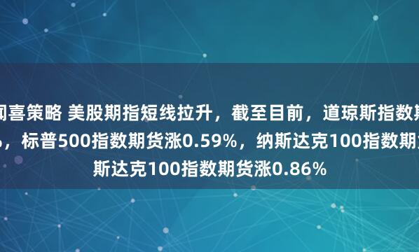 闻喜策略 美股期指短线拉升，截至目前，道琼斯指数期货涨0.43%，标普500指数期货涨0.59%，纳斯达克100指数期货涨0.86%